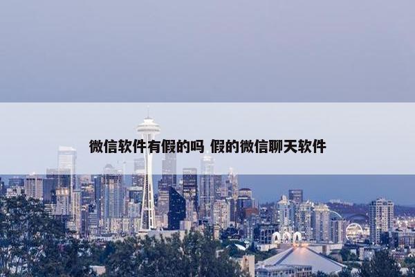 微信软件有假的吗 假的微信聊天软件