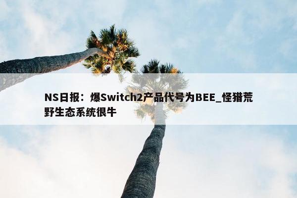 NS日报：爆Switch2产品代号为BEE_怪猎荒野生态系统很牛