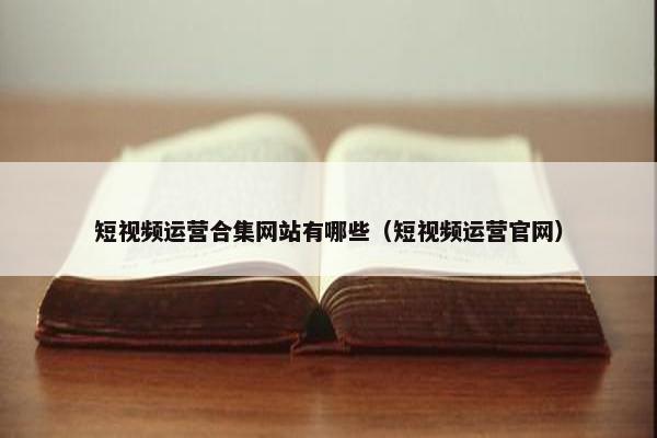 短视频运营合集网站有哪些（短视频运营官网）