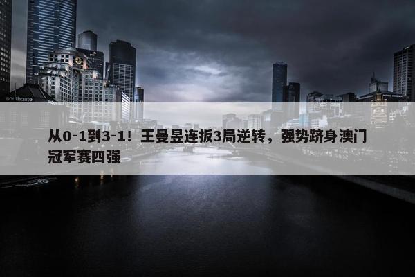 从0-1到3-1！王曼昱连扳3局逆转，强势跻身澳门冠军赛四强