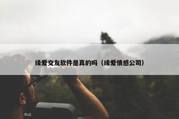 缘爱交友软件是真的吗（缘爱情感公司）