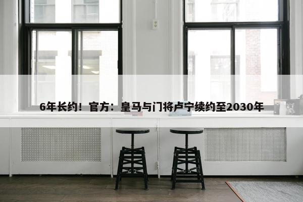 6年长约！官方：皇马与门将卢宁续约至2030年