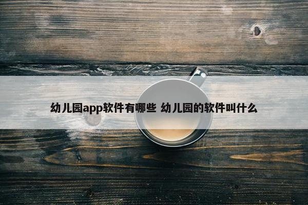 幼儿园app软件有哪些 幼儿园的软件叫什么