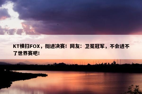 KT横扫FOX，挺进决赛！网友：卫冕冠军，不会进不了世界赛吧！