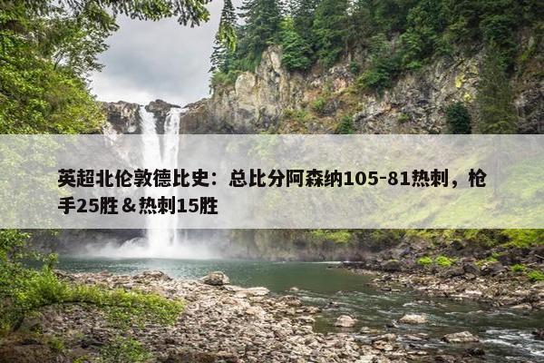 英超北伦敦德比史：总比分阿森纳105-81热刺，枪手25胜＆热刺15胜