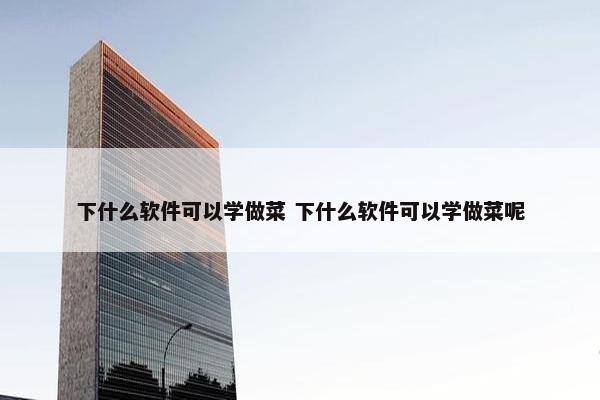 下什么软件可以学做菜 下什么软件可以学做菜呢