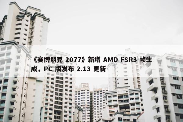 《赛博朋克 2077》新增 AMD FSR3 帧生成，PC 版发布 2.13 更新