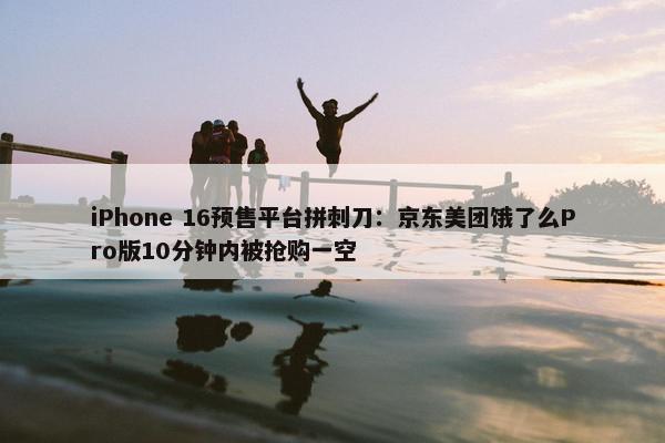 iPhone 16预售平台拼刺刀：京东美团饿了么Pro版10分钟内被抢购一空