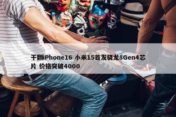 干翻iPhone16 小米15首发骁龙8Gen4芯片 价格突破4000