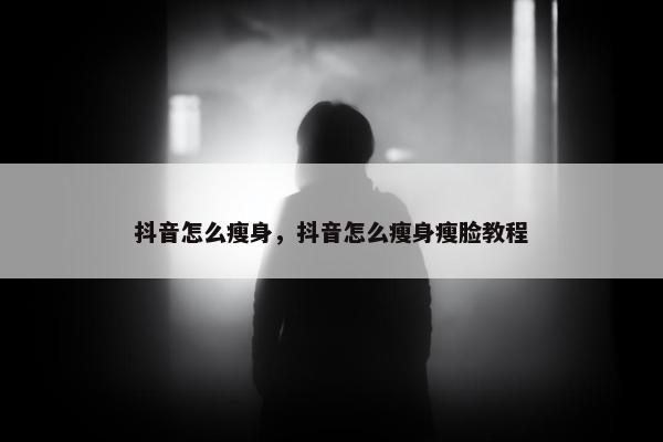 抖音怎么瘦身，抖音怎么瘦身瘦脸教程