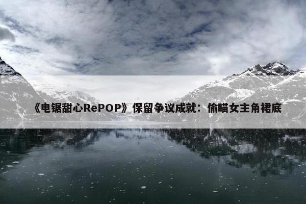 《电锯甜心RePOP》保留争议成就：偷瞄女主角裙底