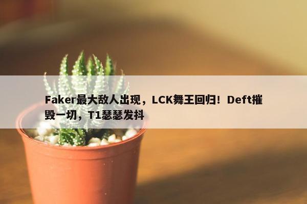 Faker最大敌人出现，LCK舞王回归！Deft摧毁一切，T1瑟瑟发抖