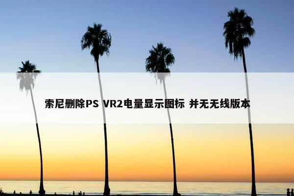 索尼删除PS VR2电量显示图标 并无无线版本