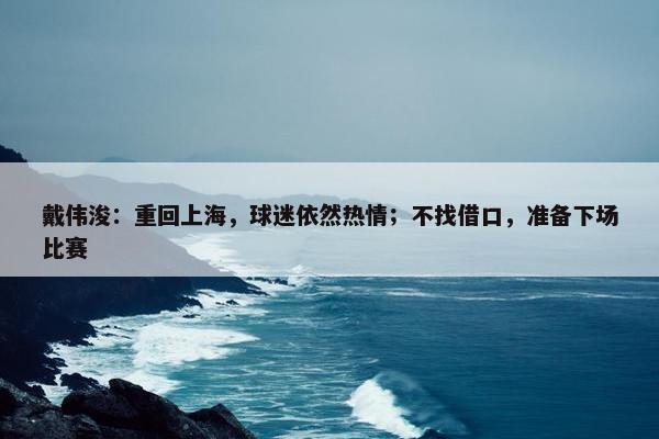 戴伟浚：重回上海，球迷依然热情；不找借口，准备下场比赛