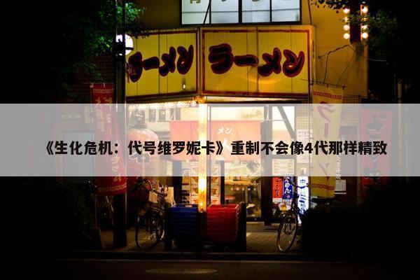 《生化危机：代号维罗妮卡》重制不会像4代那样精致