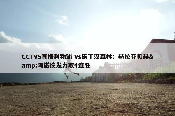 CCTV5直播利物浦 vs诺丁汉森林：赫拉芬贝赫&阿诺德发力取4连胜