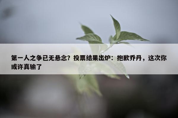 第一人之争已无悬念？投票结果出炉：抱歉乔丹，这次你或许真输了