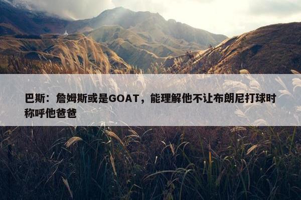 巴斯：詹姆斯或是GOAT，能理解他不让布朗尼打球时称呼他爸爸