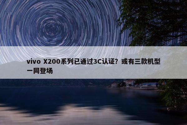 vivo X200系列已通过3C认证？或有三款机型一同登场