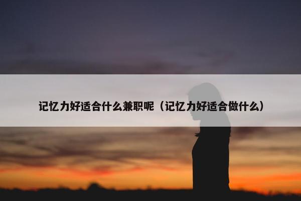 记忆力好适合什么兼职呢（记忆力好适合做什么）