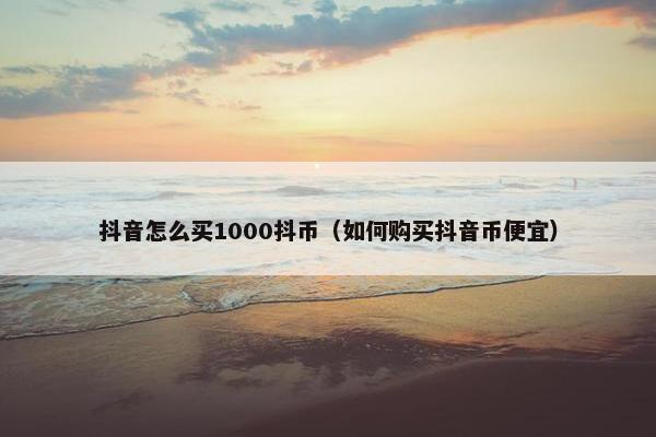 抖音怎么买1000抖币（如何购买抖音币便宜）