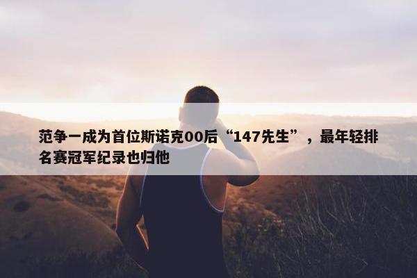 范争一成为首位斯诺克00后“147先生”，最年轻排名赛冠军纪录也归他