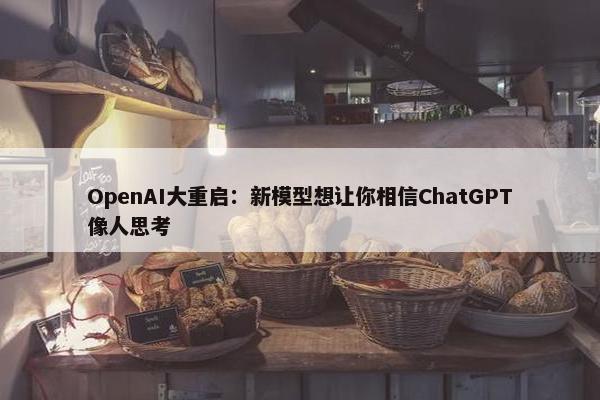 OpenAI大重启：新模型想让你相信ChatGPT像人思考