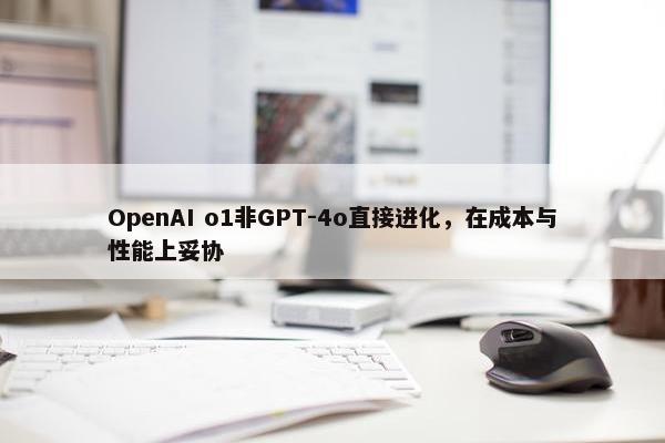 OpenAI o1非GPT-4o直接进化，在成本与性能上妥协