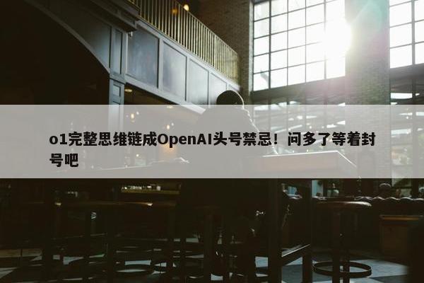 o1完整思维链成OpenAI头号禁忌！问多了等着封号吧