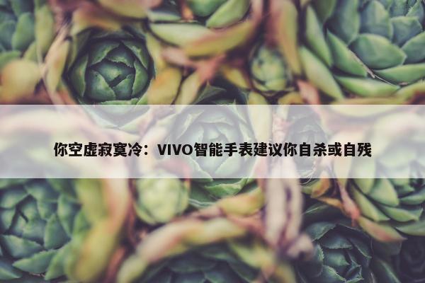 你空虚寂寞冷：VIVO智能手表建议你自杀或自残