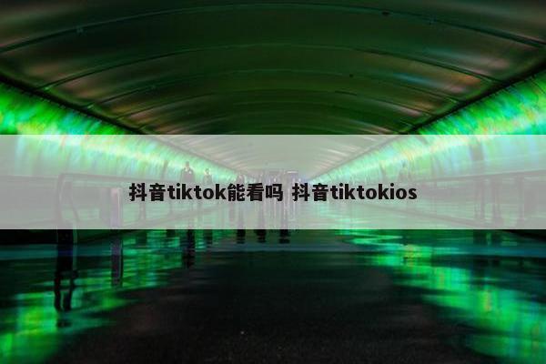 抖音tiktok能看吗 抖音tiktokios