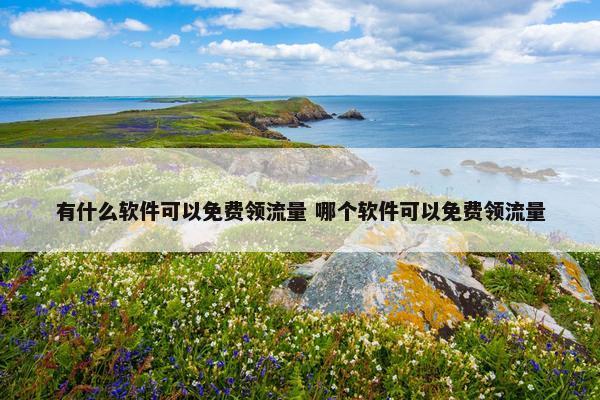 有什么软件可以免费领流量 哪个软件可以免费领流量