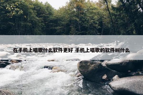 在手机上唱歌什么软件更好 手机上唱歌的软件叫什么