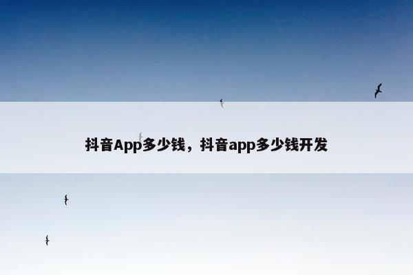 抖音App多少钱，抖音app多少钱开发