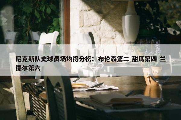 尼克斯队史球员场均得分榜：布伦森第二 甜瓜第四 兰德尔第六