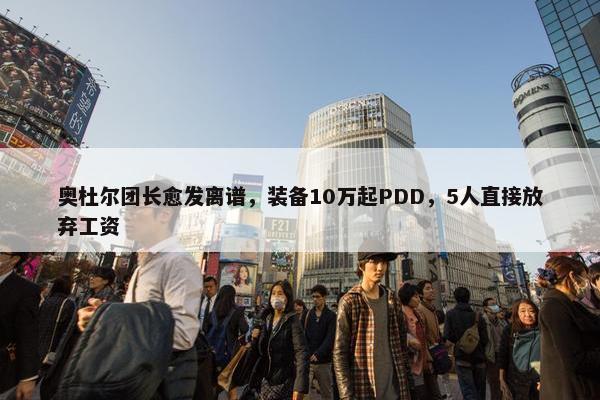 奥杜尔团长愈发离谱，装备10万起PDD，5人直接放弃工资