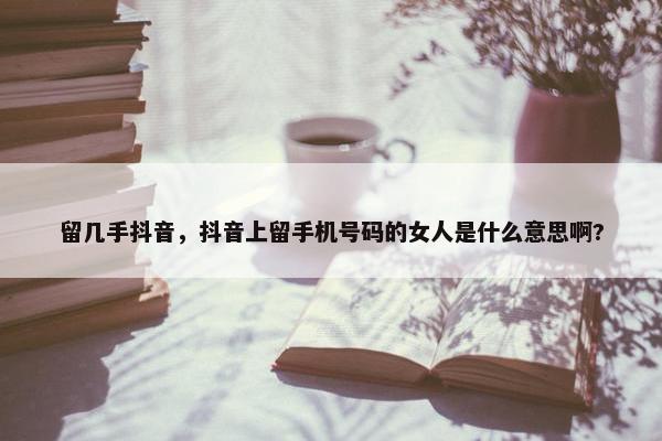 留几手抖音，抖音上留手机号码的女人是什么意思啊?