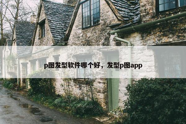 p图发型软件哪个好，发型p图app