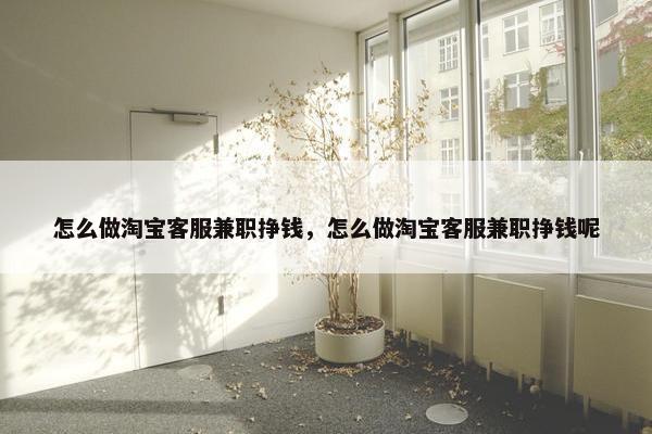 怎么做淘宝客服兼职挣钱，怎么做淘宝客服兼职挣钱呢