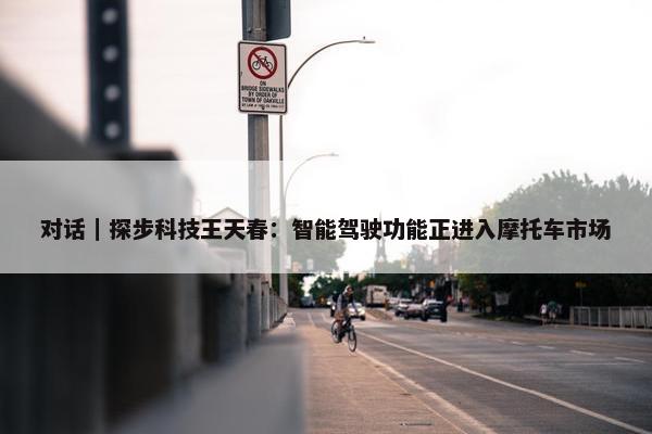 对话｜探步科技王天春：智能驾驶功能正进入摩托车市场