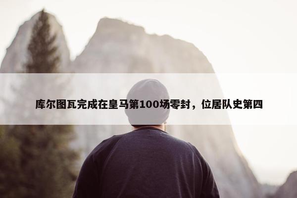 库尔图瓦完成在皇马第100场零封，位居队史第四