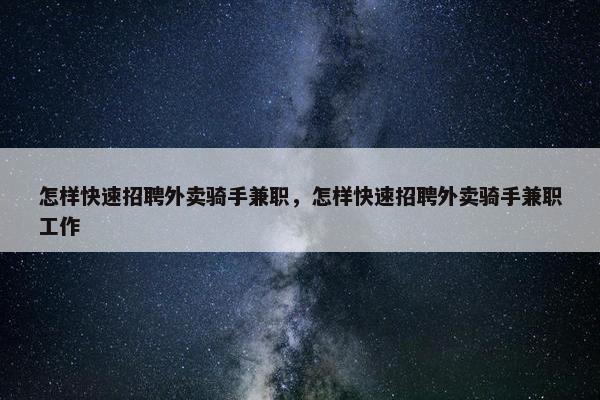 怎样快速招聘外卖骑手兼职，怎样快速招聘外卖骑手兼职工作