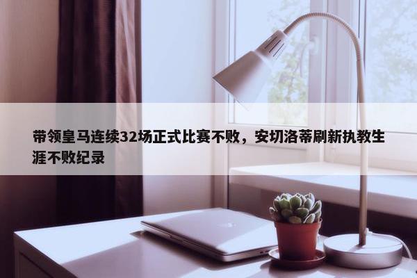 带领皇马连续32场正式比赛不败，安切洛蒂刷新执教生涯不败纪录