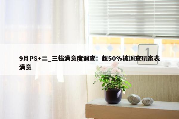 9月PS+二_三档满意度调查：超50%被调查玩家表满意