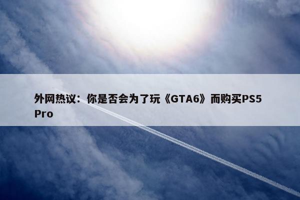 外网热议：你是否会为了玩《GTA6》而购买PS5 Pro