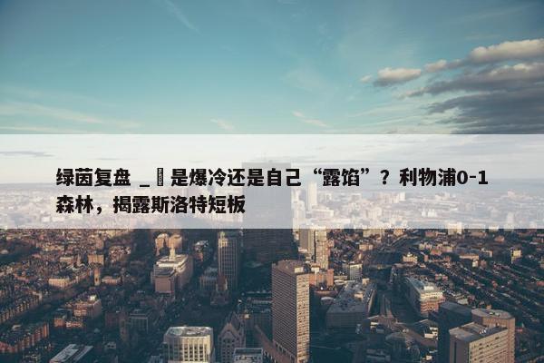 绿茵复盘 _ 是爆冷还是自己“露馅”？利物浦0-1森林，揭露斯洛特短板