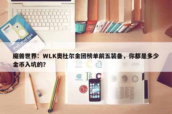 魔兽世界：WLK奥杜尔金团榜单前五装备，你都是多少金币入坑的？