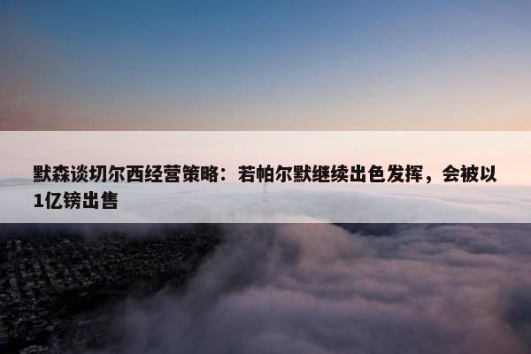 默森谈切尔西经营策略：若帕尔默继续出色发挥，会被以1亿镑出售