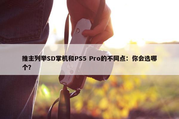 推主列举SD掌机和PS5 Pro的不同点：你会选哪个？