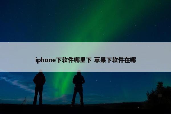 iphone下软件哪里下 苹果下软件在哪